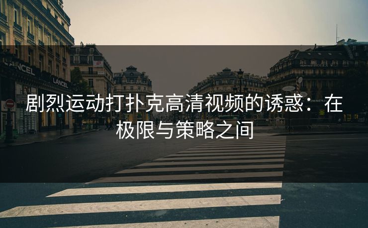 剧烈运动打扑克高清视频的诱惑：在极限与策略之间