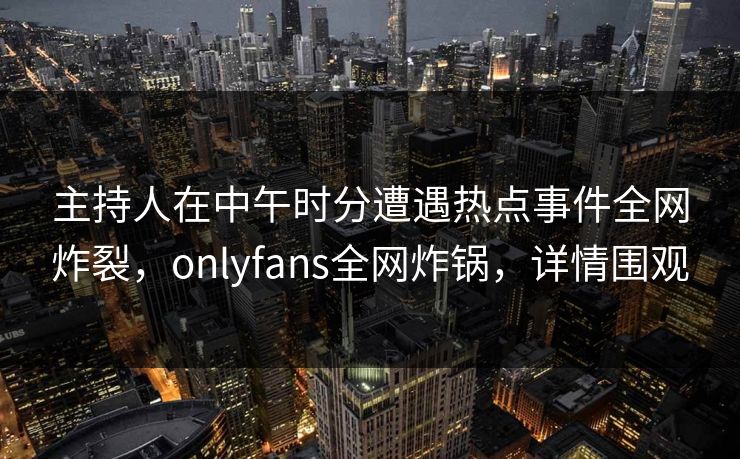 主持人在中午时分遭遇热点事件全网炸裂,onlyfans全网炸锅,详情围观