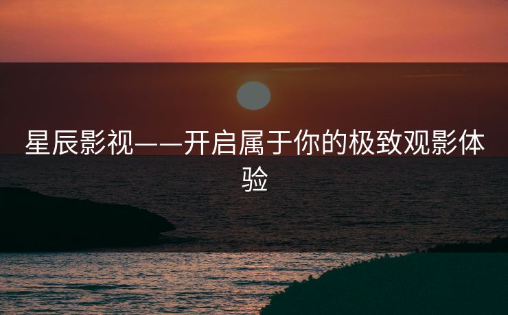 星辰影视——开启属于你的极致观影体验