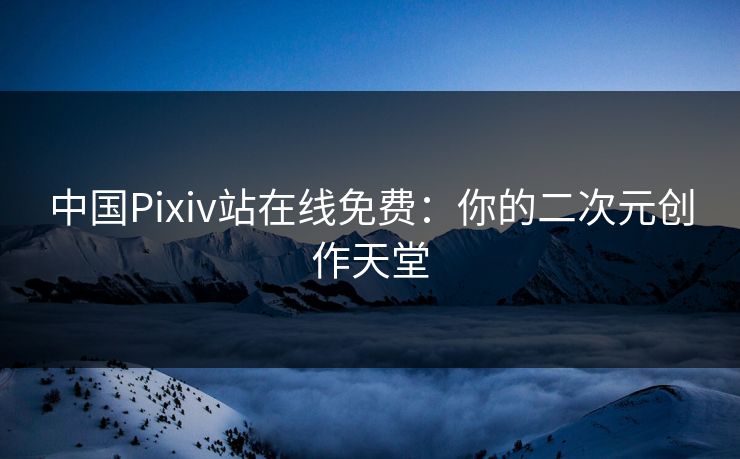 中国Pixiv站在线免费：你的二次元创作天堂