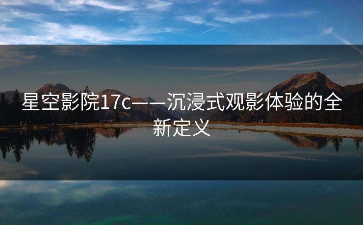 星空影院17c——沉浸式观影体验的全新定义