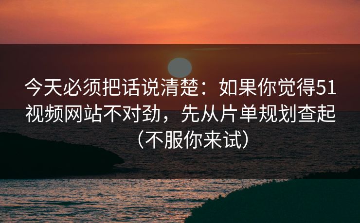 今天必须把话说清楚：如果你觉得51视频网站不对劲，先从片单规划查起（不服你来试）