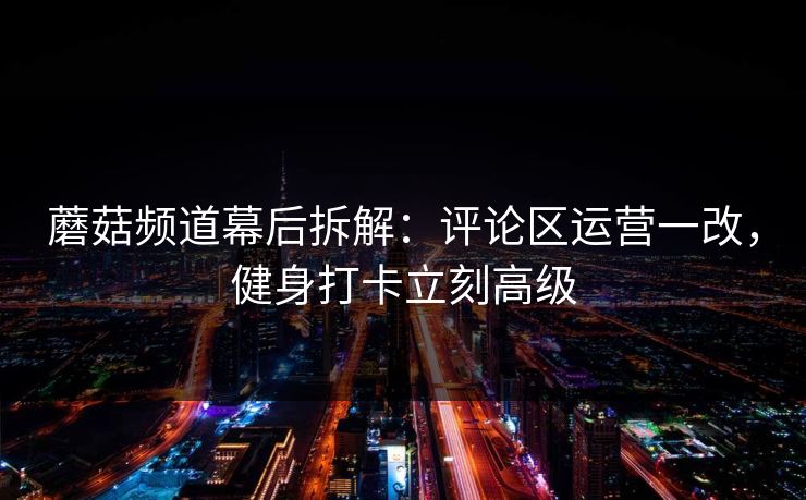 蘑菇频道幕后拆解：评论区运营一改，健身打卡立刻高级