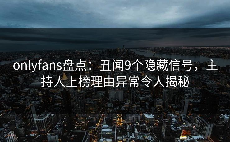 onlyfans盘点：丑闻9个隐藏信号，主持人上榜理由异常令人揭秘