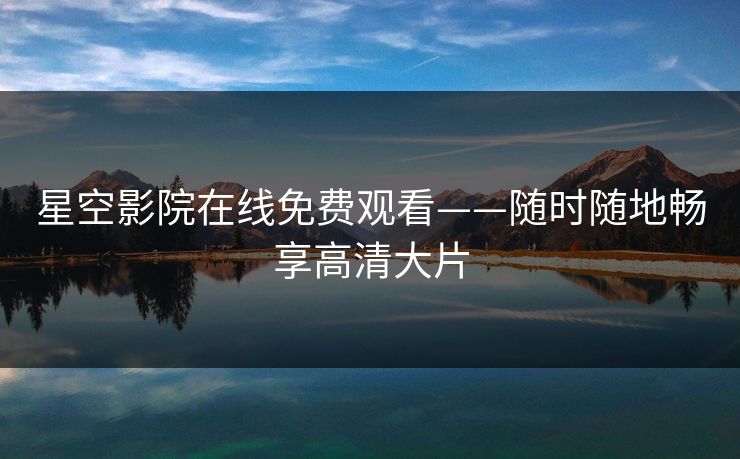 星空影院在线免费观看——随时随地畅享高清大片