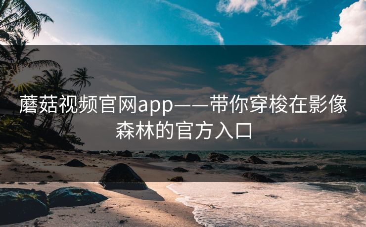 蘑菇视频官网app——带你穿梭在影像森林的官方入口