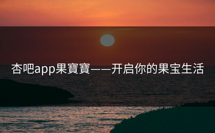 杏吧app果寶寶——开启你的果宝生活