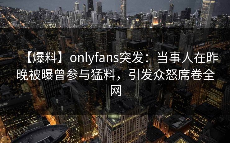【爆料】onlyfans突发：当事人在昨晚被曝曾参与猛料，引发众怒席卷全网