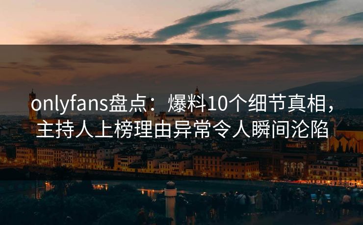 onlyfans盘点:爆料10个细节真相,主持人上榜理由异常令人瞬间沦陷