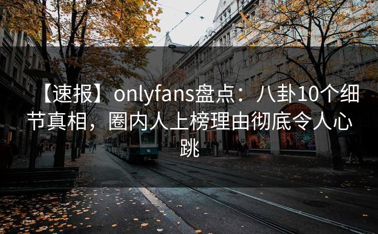 【速报】onlyfans盘点：八卦10个细节真相，圈内人上榜理由彻底令人心跳
