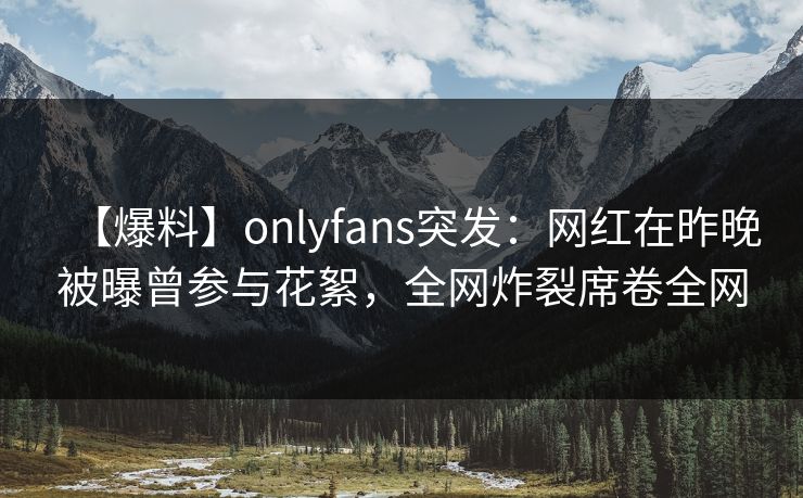 【爆料】onlyfans突发:网红在昨晚被曝曾参与花絮,全网炸裂席卷全网