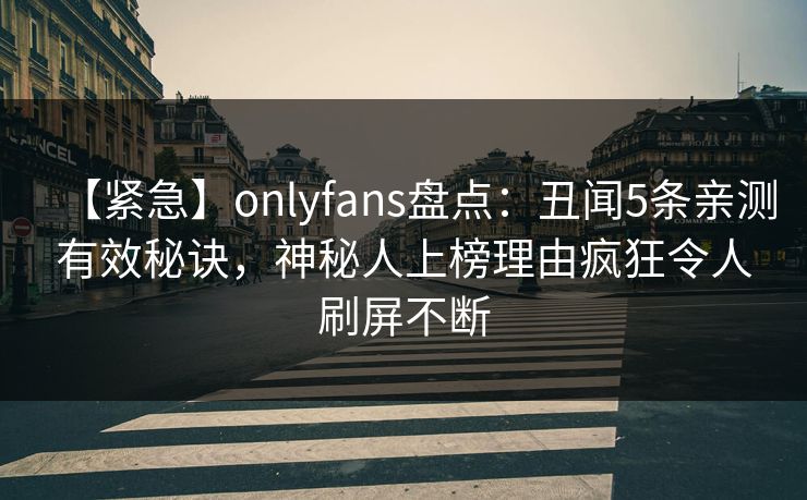 【紧急】onlyfans盘点：丑闻5条亲测有效秘诀，神秘人上榜理由疯狂令人刷屏不断
