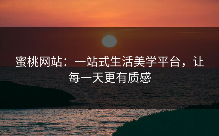 蜜桃网站：一站式生活美学平台，让每一天更有质感