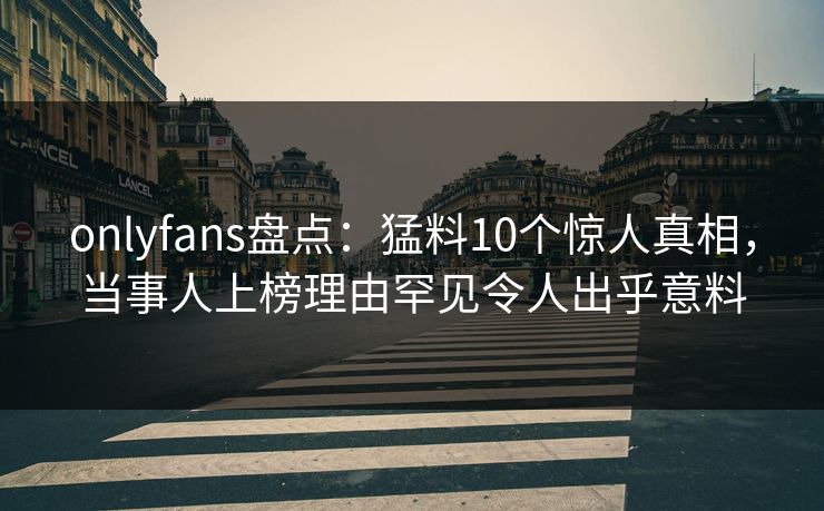 onlyfans盘点：猛料10个惊人真相，当事人上榜理由罕见令人出乎意料