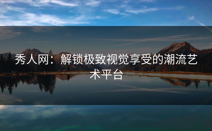 秀人网：解锁极致视觉享受的潮流艺术平台