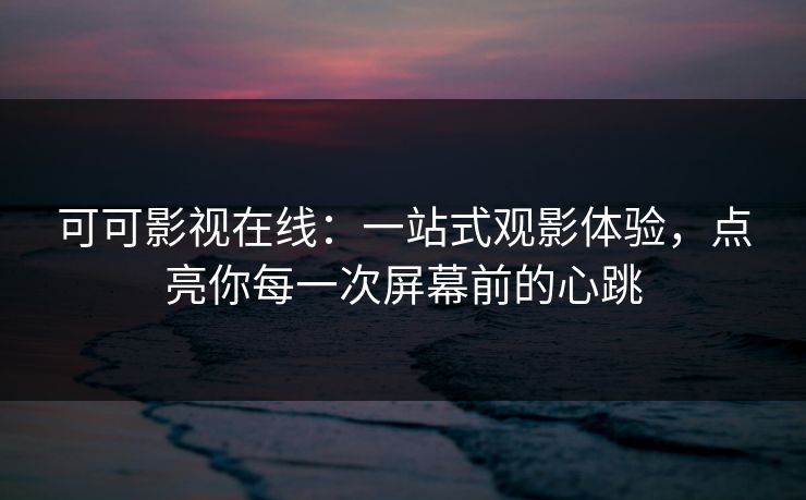 可可影视在线：一站式观影体验，点亮你每一次屏幕前的心跳