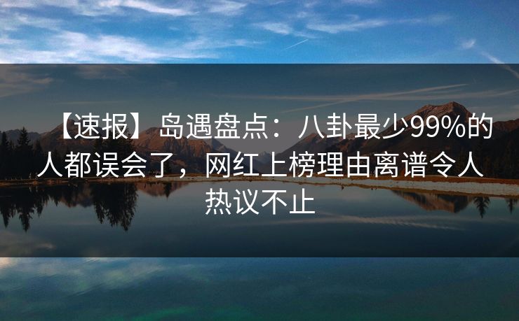 【速报】岛遇盘点：八卦最少99%的人都误会了，网红上榜理由离谱令人热议不止