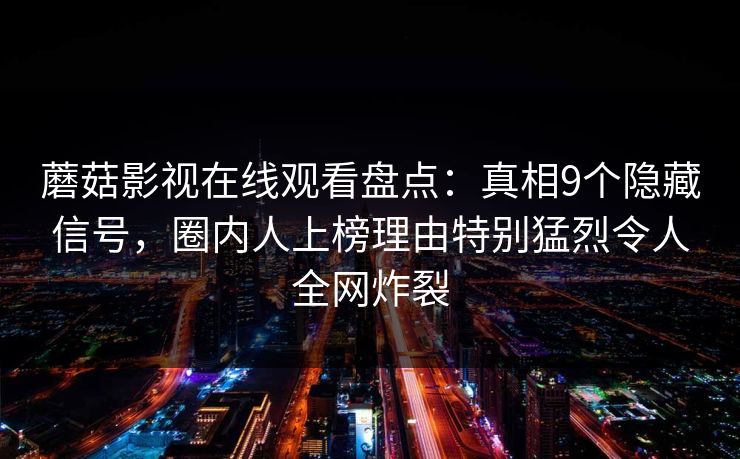 蘑菇影视在线观看盘点：真相9个隐藏信号，圈内人上榜理由特别猛烈令人全网炸裂