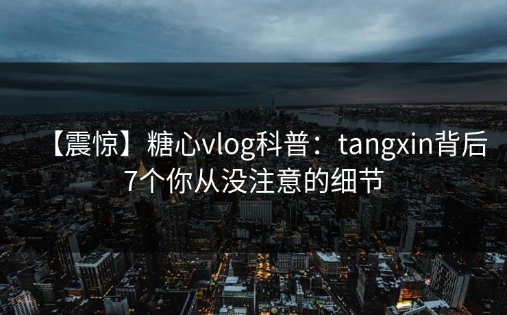 【震惊】糖心vlog科普:tangxin背后7个你从没注意的细节