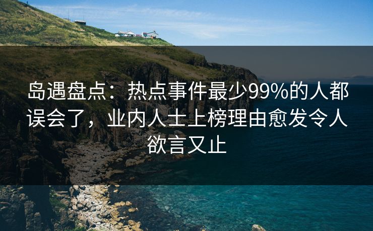 岛遇盘点:热点事件最少99%的人都误会了,业内人士上榜理由愈发令人欲言又止