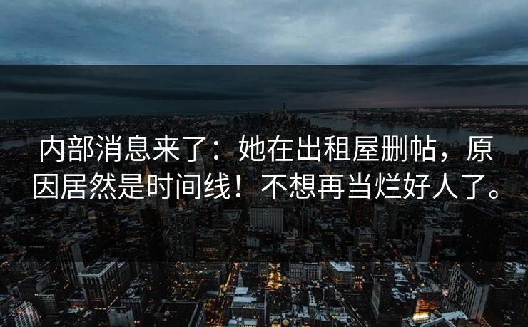 内部消息来了：她在出租屋删帖，原因居然是时间线！不想再当烂好人了。