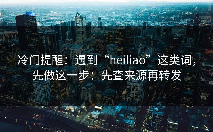 冷门提醒：遇到“heiliao”这类词，先做这一步：先查来源再转发
