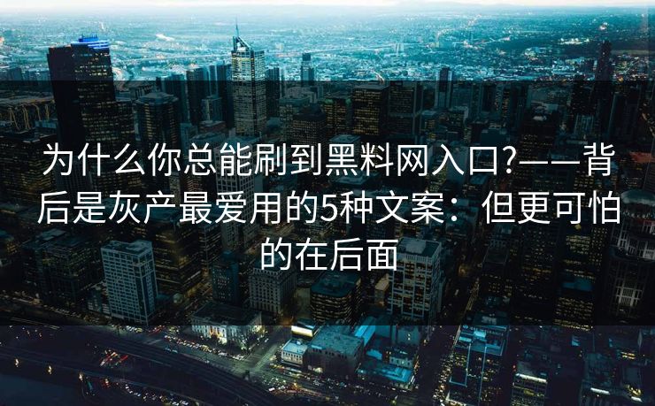 为什么你总能刷到黑料网入口?——背后是灰产最爱用的5种文案：但更可怕的在后面