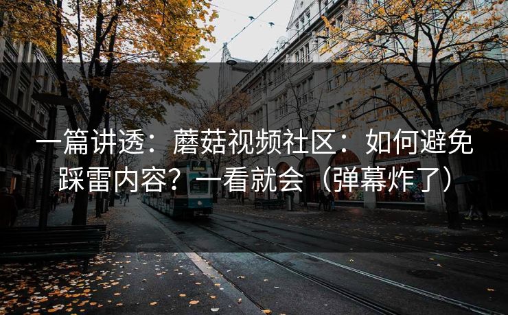 一篇讲透：蘑菇视频社区：如何避免踩雷内容？一看就会（弹幕炸了）