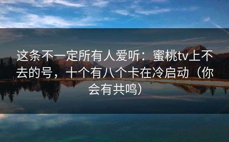 这条不一定所有人爱听：蜜桃tv上不去的号，十个有八个卡在冷启动（你会有共鸣）